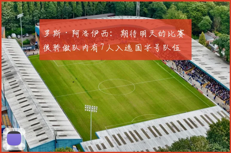罗斯·阿洛伊西：期待明天的比赛 很骄傲队内有7人入选国字号队伍
