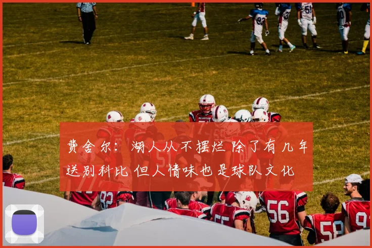 费舍尔：湖人从不摆烂 除了有几年送别科比 但人情味也是球队文化