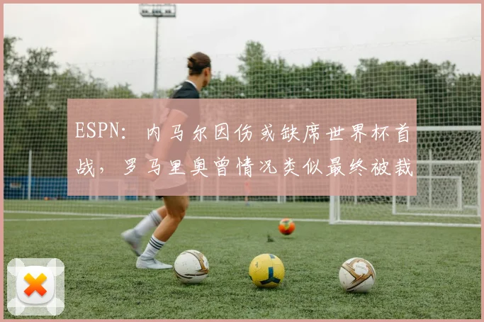 ESPN：内马尔因伤或缺席世界杯首战，罗马里奥曾情况类似最终被裁