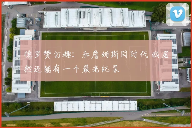 德罗赞打趣：和詹姆斯同时代 我居然还能有一个最老纪录