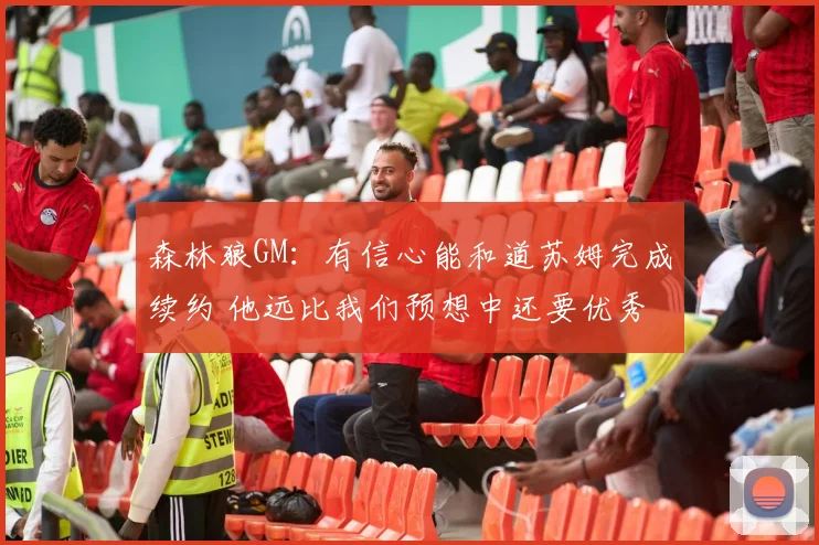 森林狼GM：有信心能和道苏姆完成续约 他远比我们预想中还要优秀