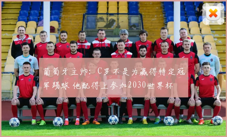 葡萄牙主帅：C罗不是为赢得特定冠军踢球 他配得上参加2030世界杯