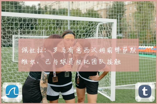 佩杜拉：罗马有意西汉姆前锋萨默维尔，已与球员经纪团队接触