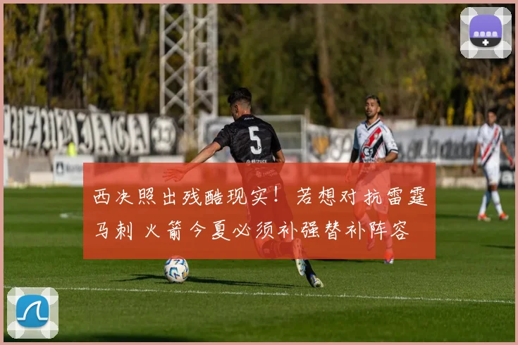 西决照出残酷现实！若想对抗雷霆马刺 火箭今夏必须补强替补阵容